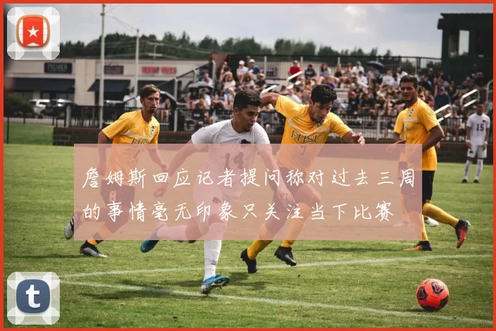 詹姆斯回应记者提问称对过去三周的事情毫无印象只关注当下比赛