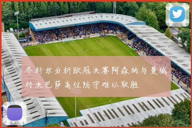 乔科尔分析欧冠决赛阿森纳与曼城对决巴萨高位防守难以取胜