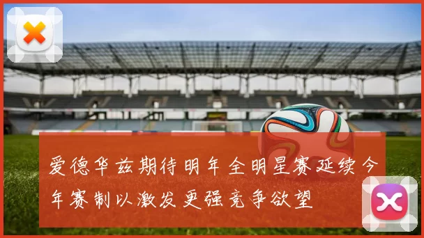 爱德华兹期待明年全明星赛延续今年赛制以激发更强竞争欲望