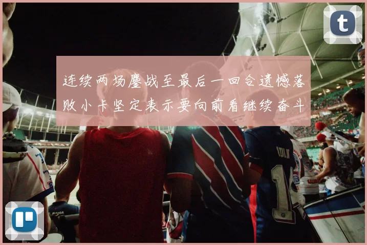 连续两场鏖战至最后一回合遗憾落败小卡坚定表示要向前看继续奋斗